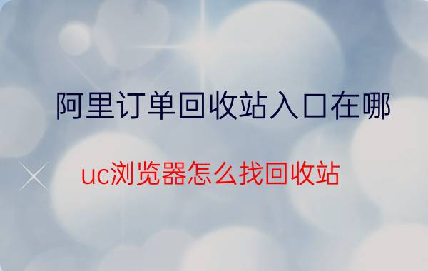 阿里订单回收站入口在哪 uc浏览器怎么找回收站？